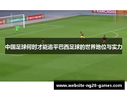 中国足球何时才能追平巴西足球的世界地位与实力